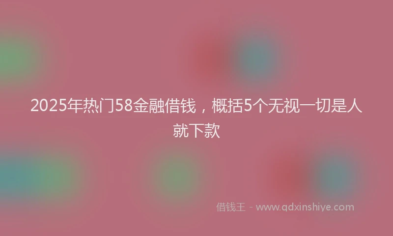 2025年热门58金融借钱，概括5个无视一切是人就下款