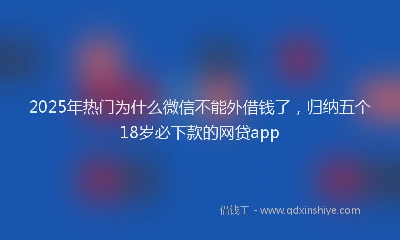 2025年热门为什么微信不能外借钱了，归纳五个18岁必下款的网贷app