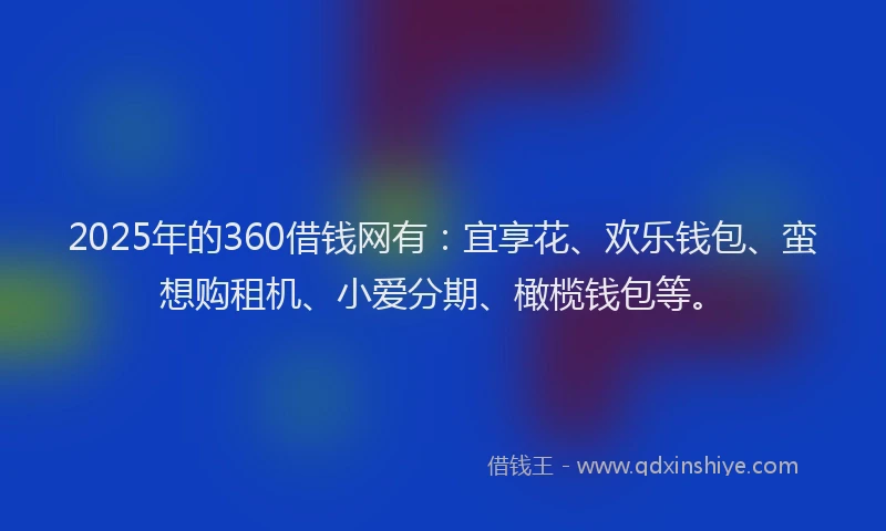 2025年的360借钱网有：宜享花、欢乐钱包、蛮想购租机、小爱分期、橄榄钱包等。