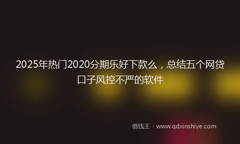2025年热门2020分期乐好下款么，总结五个网贷口子风控不严的软件