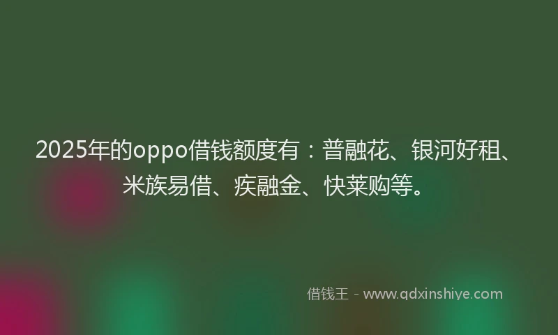 2025年的oppo借钱额度有：普融花、银河好租、米族易借、疾融金、快莱购等。