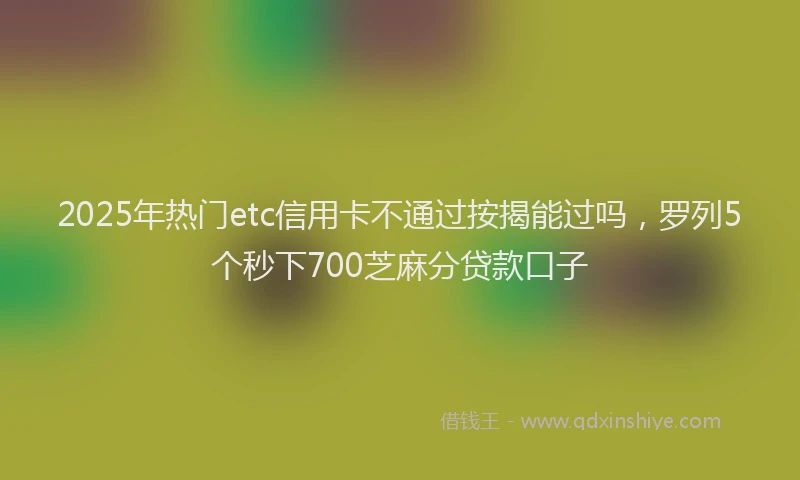 2025年热门etc信用卡不通过按揭能过吗，罗列5个秒下700芝麻分贷款口子