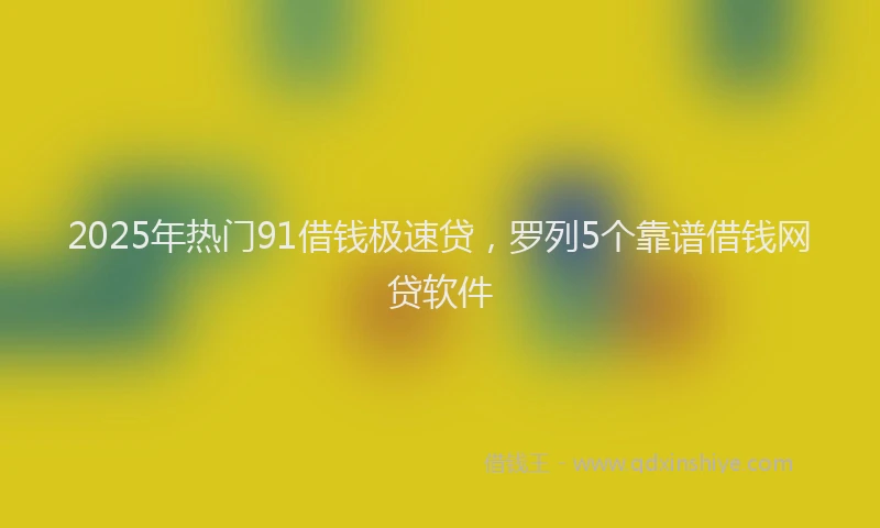 2025年热门91借钱极速贷，罗列5个靠谱借钱网贷软件