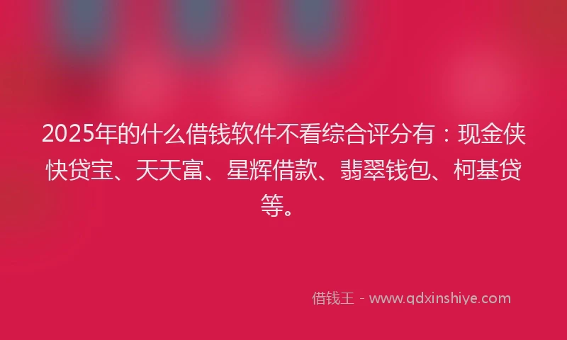 2025年的什么借钱软件不看综合评分有：现金侠快贷宝、天天富、星辉借款、翡翠钱包、柯基贷等。