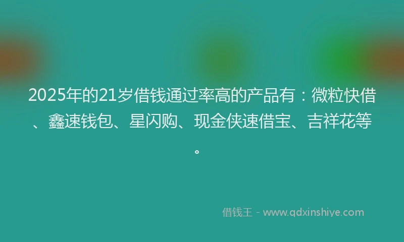 2025年的21岁借钱通过率高的产品有：微粒快借、鑫速钱包、星闪购、现金侠速借宝、吉祥花等。
