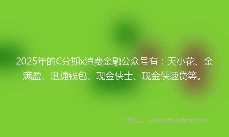 2025年的C分期x消费金融公众号有：天小花、金满盈、迅捷钱包、现金侠士、现金侠速贷等。