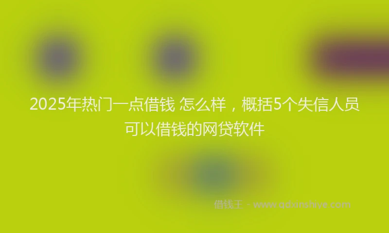 2025年热门一点借钱 怎么样，概括5个失信人员可以借钱的网贷软件