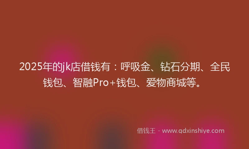 2025年的jk店借钱有:呼吸金、钻石分期、全民钱包、智融Pro+钱包、爱物商城等。