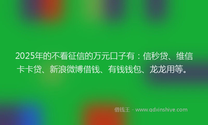 2025年的不看征信的万元口子有：信秒贷、维信卡卡贷、新浪微博借钱、有钱钱包、龙龙用等。