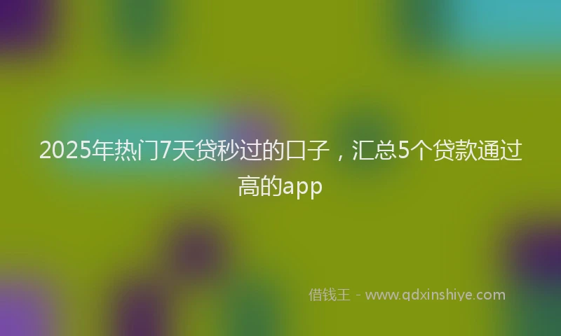 2025年热门7天贷秒过的口子，汇总5个贷款通过高的app