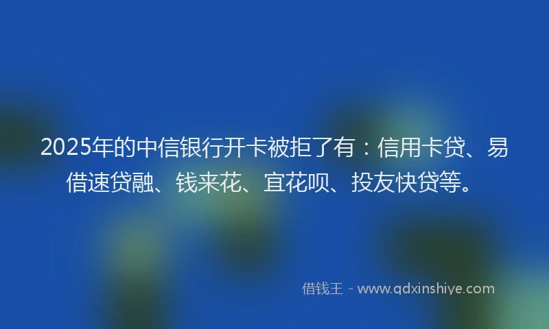 2025年的中信银行开卡被拒了有：信用卡贷、易借速贷融、钱来花、宜花呗、投友快贷等。