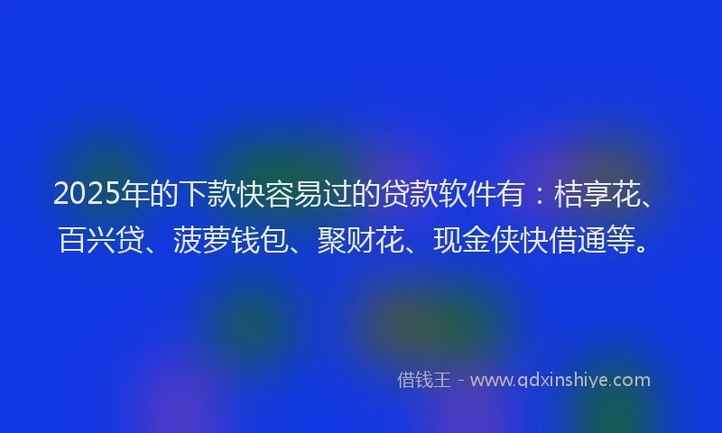 2025年的下款快容易过的贷款软件有：桔享花、百兴贷、菠萝钱包、聚财花、现金侠快借通等。