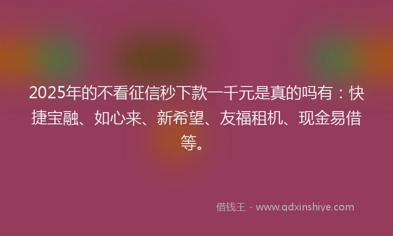 2025年的不看征信秒下款一千元是真的吗有：快捷宝融、如心来、新希望、友福租机、现金易借等。