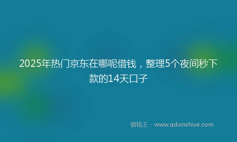 2025年热门京东在哪呢借钱，整理5个夜间秒下款的14天口子