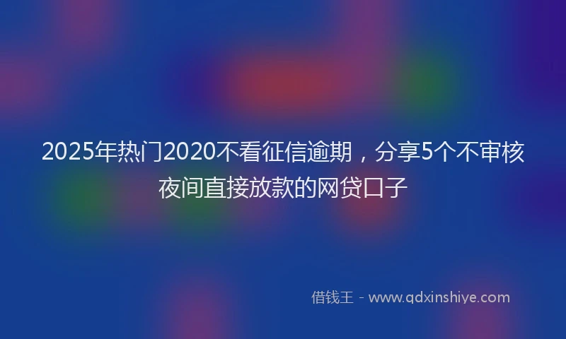 2025年热门2020不看征信逾期，分享5个不审核夜间直接放款的网贷口子