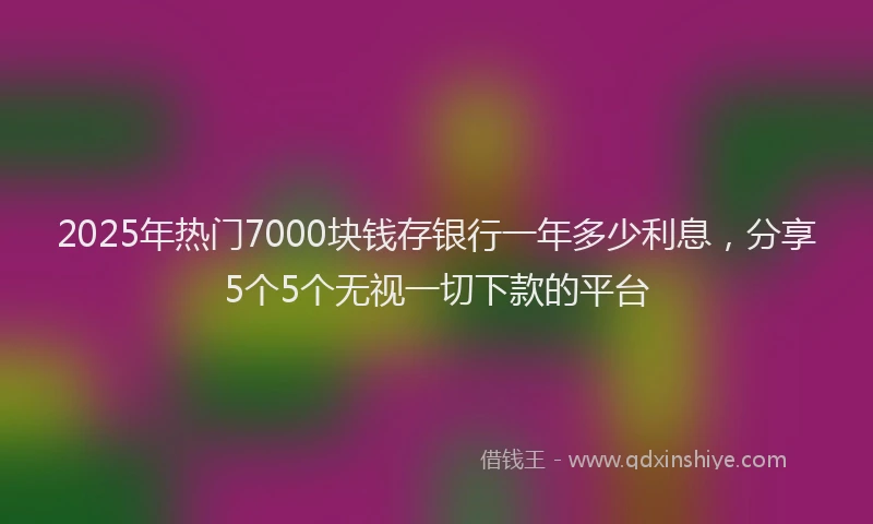 2025年热门7000块钱存银行一年多少利息，分享5个5个无视一切下款的平台