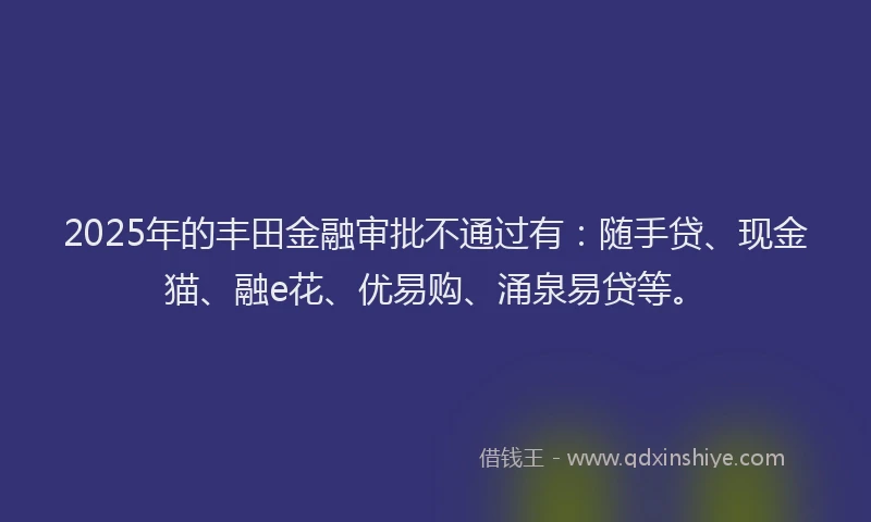 2025年的丰田金融审批不通过有：随手贷、现金猫、融e花、优易购、涌泉易贷等。