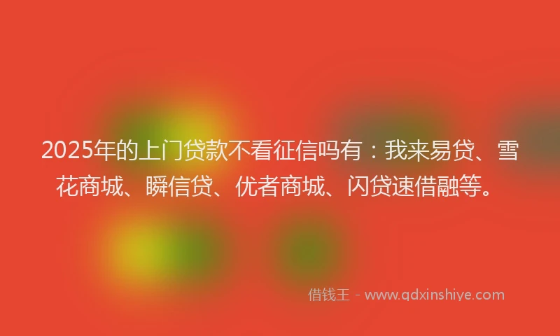 2025年的上门贷款不看征信吗有：我来易贷、雪花商城、瞬信贷、优者商城、闪贷速借融等。