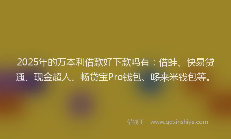2025年的万本利借款好下款吗有：借蛙、快易贷通、现金超人、畅贷宝Pro钱包、哆来米钱包等。