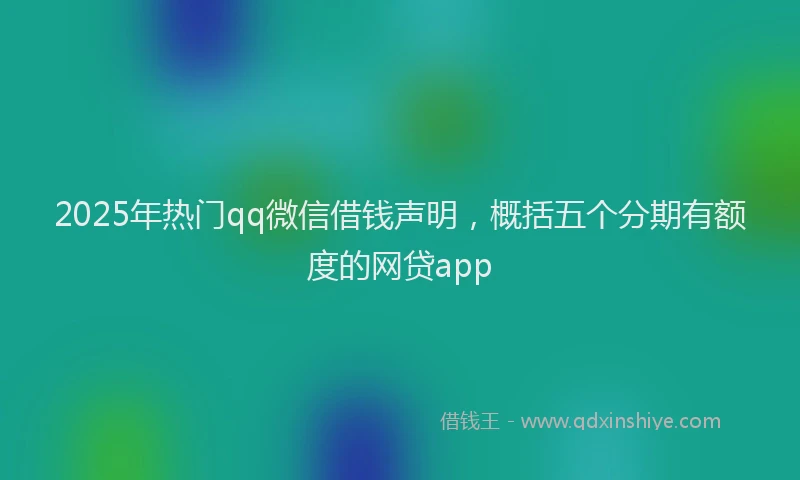 2025年热门qq微信借钱声明，概括五个分期有额度的网贷app