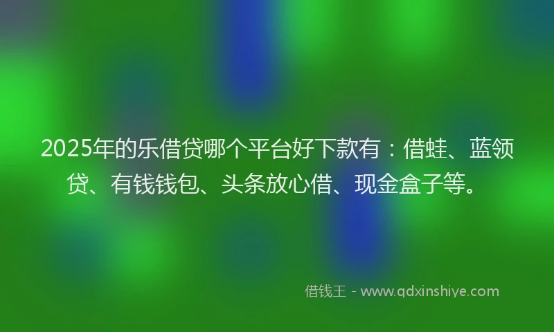 2025年的乐借贷哪个平台好下款有：借蛙、蓝领贷、有钱钱包、头条放心借、现金盒子等。