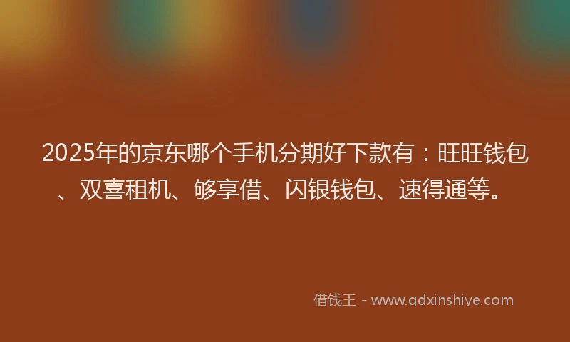 2025年的京东哪个手机分期好下款有：旺旺钱包、双喜租机、够享借、闪银钱包、速得通等。