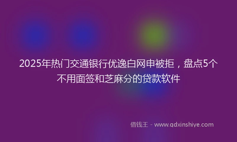 2025年热门交通银行优逸白网申被拒，盘点5个不用面签和芝麻分的贷款软件