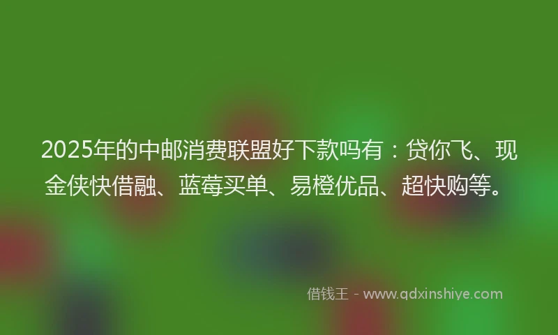 2025年的中邮消费联盟好下款吗有：贷你飞、现金侠快借融、蓝莓买单、易橙优品、超快购等。
