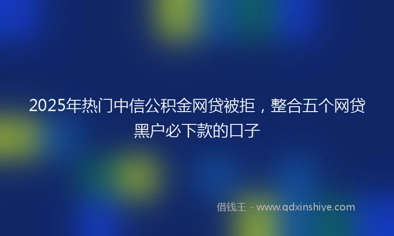 2025年热门中信公积金网贷被拒，整合五个网贷黑户必下款的口子