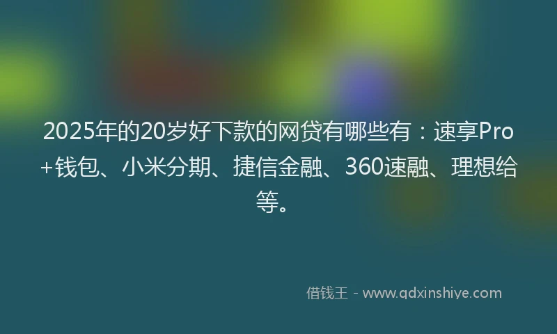 2025年的20岁好下款的网贷有哪些有：速享Pro+钱包、小米分期、捷信金融、360速融、理想给等。