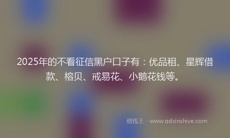 2025年的不看征信黑户口子有:优品租、星辉借款、榕贝、戒易花、小鹅花钱等。