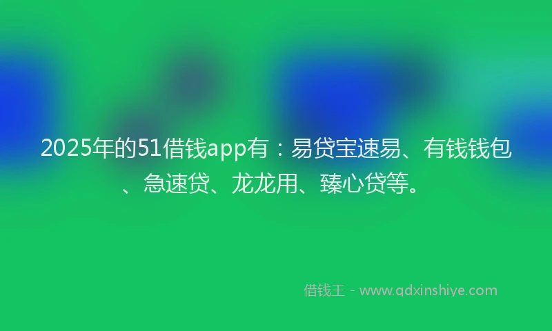 2025年的51借钱app有：易贷宝速易、有钱钱包、急速贷、龙龙用、臻心贷等。