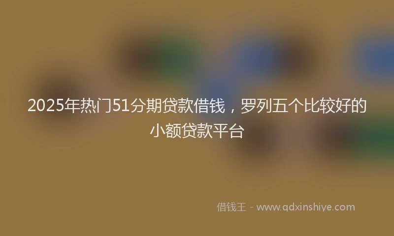 2025年热门51分期贷款借钱，罗列五个比较好的小额贷款平台