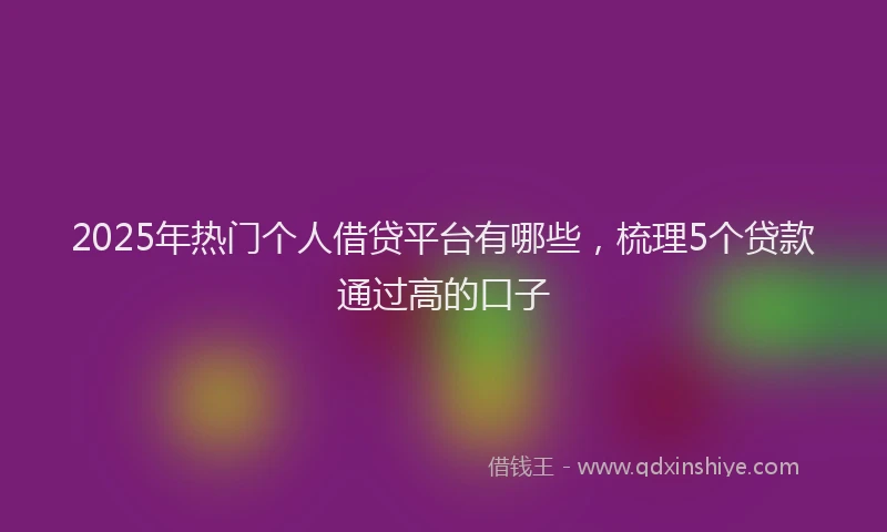 2025年热门个人借贷平台有哪些，梳理5个贷款通过高的口子
