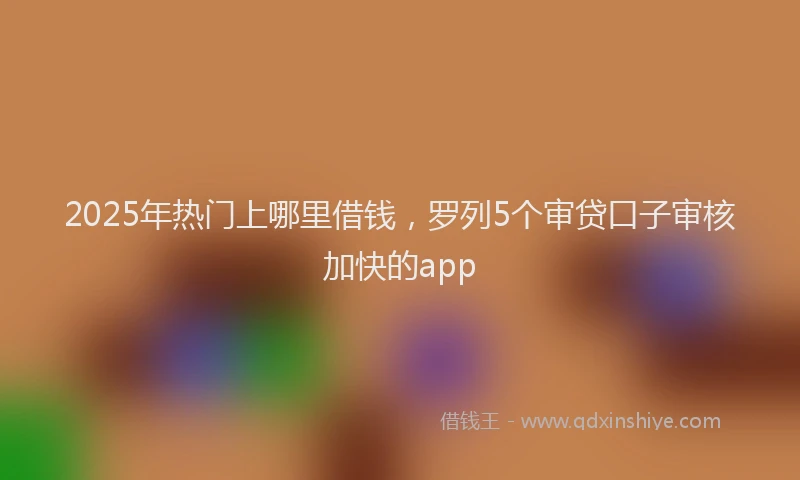 2025年热门上哪里借钱，罗列5个审贷口子审核加快的app