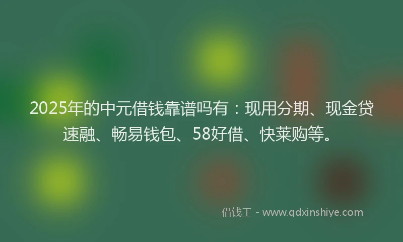 2025年的中元借钱靠谱吗有：现用分期、现金贷速融、畅易钱包、58好借、快莱购等。