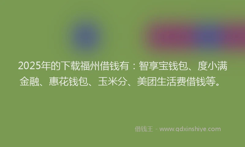 2025年的下载福州借钱有：智享宝钱包、度小满金融、惠花钱包、玉米分、美团生活费借钱等。