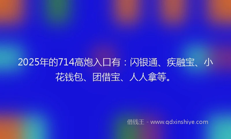 2025年的714高炮入口有：闪银通、疾融宝、小花钱包、团借宝、人人拿等。