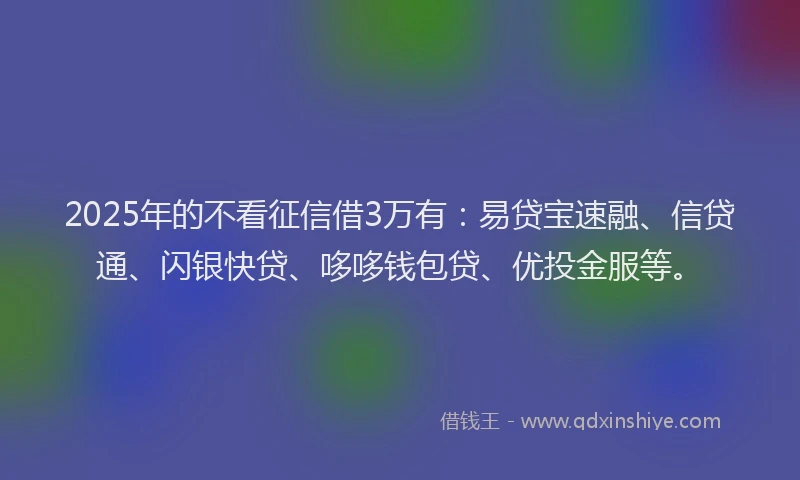 2025年的不看征信借3万有：易贷宝速融、信贷通、闪银快贷、哆哆钱包贷、优投金服等。