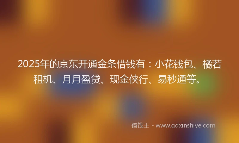 2025年的京东开通金条借钱有：小花钱包、橘若租机、月月盈贷、现金侠行、易秒通等。