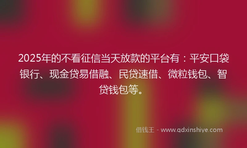 2025年的不看征信当天放款的平台有：平安口袋银行、现金贷易借融、民贷速借、微粒钱包、智贷钱包等。