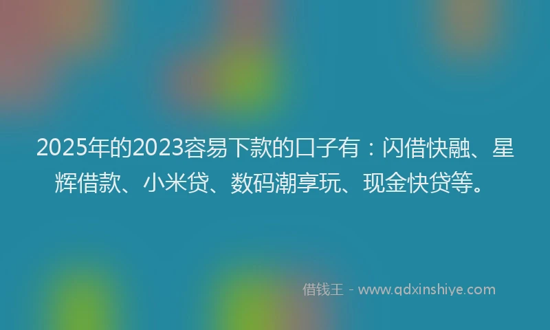 2025年的2023容易下款的口子有：闪借快融、星辉借款、小米贷、数码潮享玩、现金快贷等。