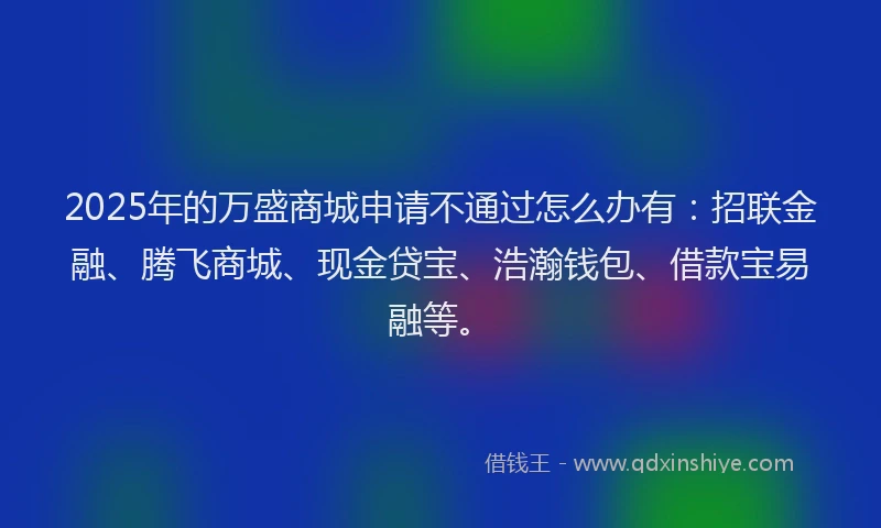 2025年的万盛商城申请不通过怎么办有：招联金融、腾飞商城、现金贷宝、浩瀚钱包、借款宝易融等。