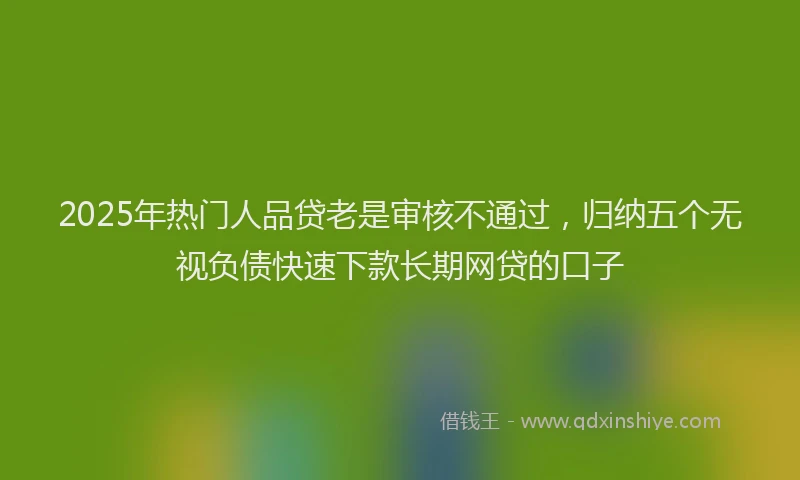 2025年热门人品贷老是审核不通过，归纳五个无视负债快速下款长期网贷的口子