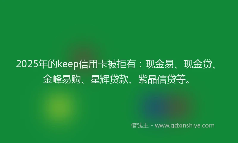 2025年的keep信用卡被拒有：现金易、现金贷、金峰易购、星辉贷款、紫晶信贷等。