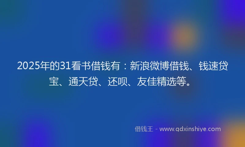 2025年的31看书借钱有：新浪微博借钱、钱速贷宝、通天贷、还呗、友佳精选等。