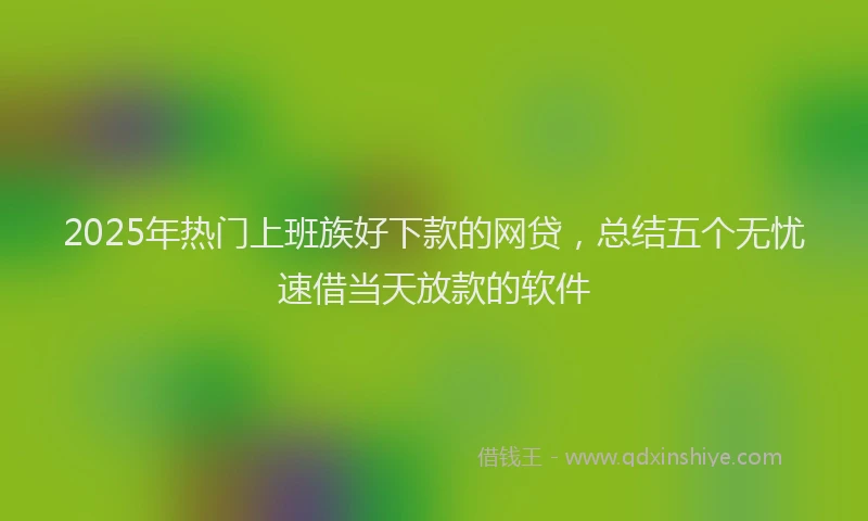 2025年热门上班族好下款的网贷，总结五个无忧速借当天放款的软件