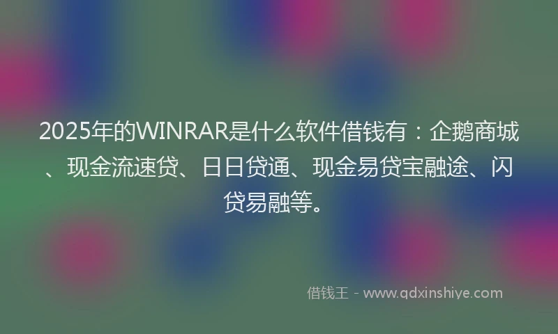 2025年的WINRAR是什么软件借钱有：企鹅商城、现金流速贷、日日贷通、现金易贷宝融途、闪贷易融等。