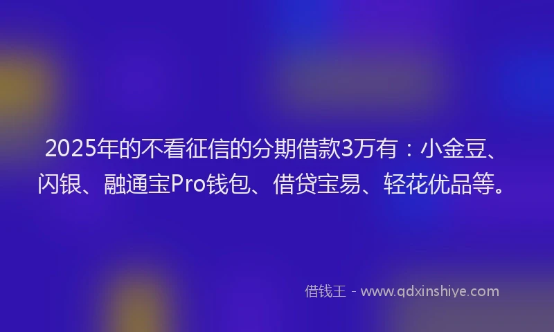 2025年的不看征信的分期借款3万有：小金豆、闪银、融通宝Pro钱包、借贷宝易、轻花优品等。
