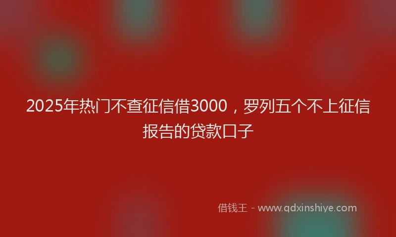2025年热门不查征信借3000，罗列五个不上征信报告的贷款口子
